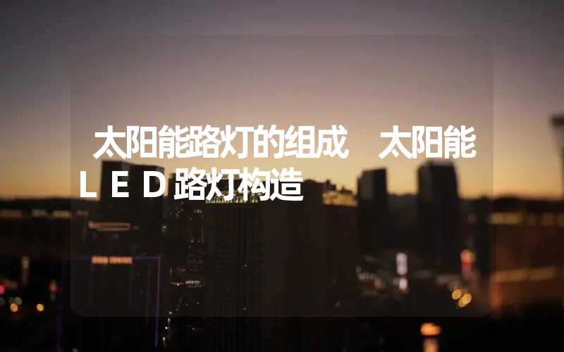 太阳能路灯的组成 太阳能LED路灯构造